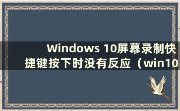 Windows 10屏幕录制快捷键按下时没有反应（win10屏幕录制键没有反应）